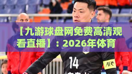 【九游球盘网免费高清观看直播】: 2026年体育迷的终极观赛指南 【九游球盘网免费高清观看直播】: 2026年体育迷的终极观赛指南