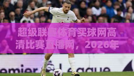 超级联赛体育买球网高清比赛直播网,2026年观赛新选择? 超级联赛体育买球网高清比赛直播网,2026年观赛新选择?