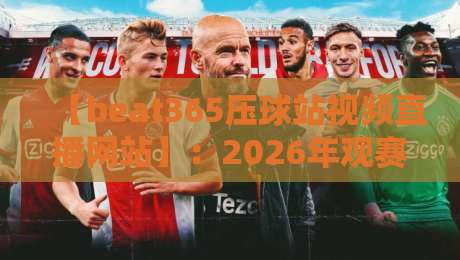 【beat365压球站视频直播网站】：2026年观赛新体验，资深球迷都在用的秘密武器