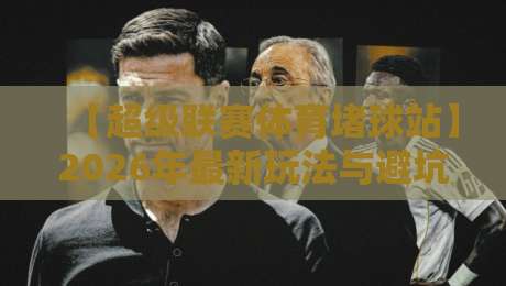 【超级联赛体育堵球站】2026年最新玩法与避坑指南