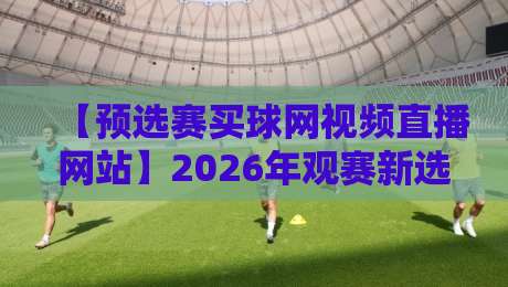 【预选赛买球网视频直播网站】2026年观赛新选择：这些平台到底值不值？
