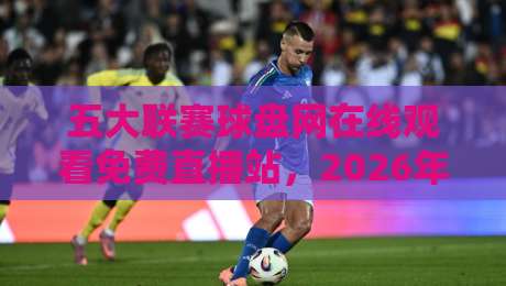 五大联赛球盘网在线观看免费直播站,2026年球迷必备的观赛神器 五大联赛球盘网在线观看免费直播站,2026年球迷必备的观赛神器