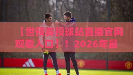 【世预赛投球站直播官网观看入口】!2026年最新观赛指南与避坑手册 【世预赛投球站直播官网观看入口】!2026年最新观赛指南与避坑手册