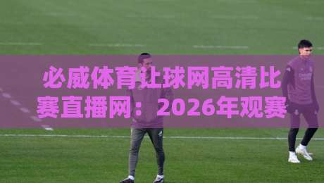 必威体育让球网高清比赛直播网:2026年观赛新体验,你换入口了吗? 必威体育让球网高清比赛直播网:2026年观赛新体验,你换入口了吗?