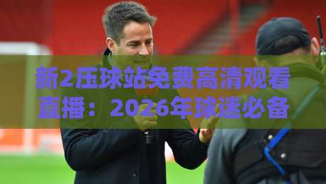 新2压球站免费高清观看直播：2026年球迷必备的高清观赛指南