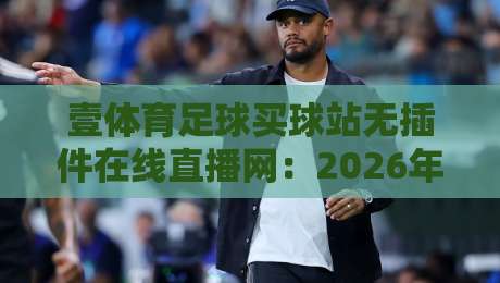 壹体育足球买球站无插件在线直播网:2026年球迷最该关注的三个变化 壹体育足球买球站无插件在线直播网:2026年球迷最该关注的三个变化