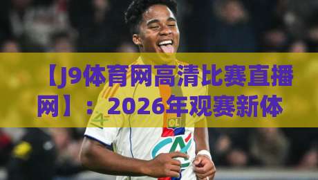 【J9体育网高清比赛直播网】：2026年观赛新体验，你还在用老平台吗？