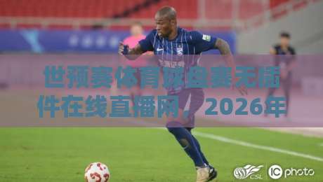 世预赛体育球盘赛无插件在线直播网,2026年观赛新选择! 世预赛体育球盘赛无插件在线直播网,2026年观赛新选择!