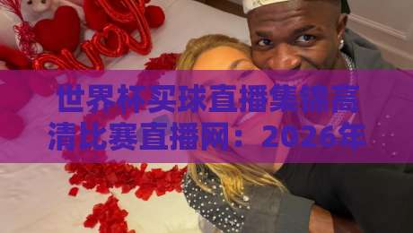 世界杯买球直播集锦高清比赛直播网：2026年看球必备指南【世界杯买球直播集锦高清比赛直播网】