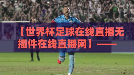 【世界杯足球在线直播无插件在线直播网】——2026年观赛新选择？