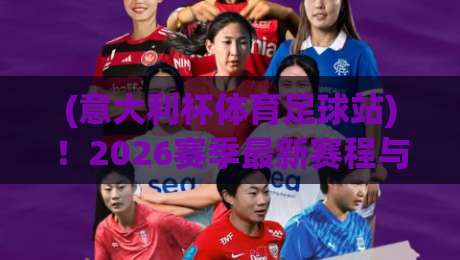 (意大利杯体育足球站)!2026赛季最新赛程与观赛指南