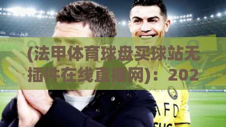 (法甲体育球盘买球站无插件在线直播网)：2026赛季观赛新选择，你试过没？