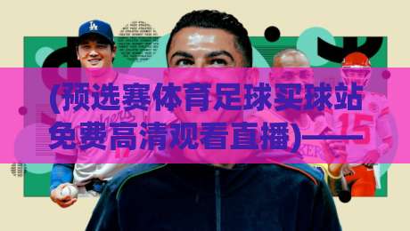 (预选赛体育足球买球站免费高清观看直播)——2026世界杯亚洲区预选赛，这5个免费高清直播渠道你试过没？