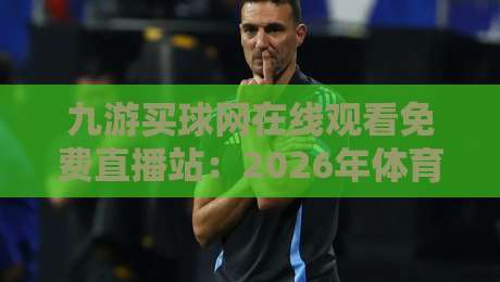 九游买球网在线观看免费直播站:2026年体育迷的观赛新选择? 九游买球网在线观看免费直播站:2026年体育迷的观赛新选择?