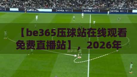 【be365压球站在线观看免费直播站】，2026年球迷必知的观赛新姿势