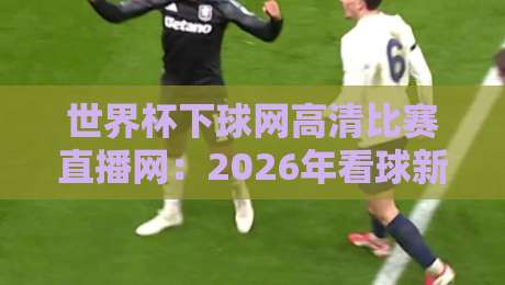 世界杯下球网高清比赛直播网：2026年看球新选择，高清流畅不卡顿！