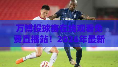 万博投球赛在线观看免费直播站！2026年最新观赛指南【万博投球赛在线观看免费直播站】