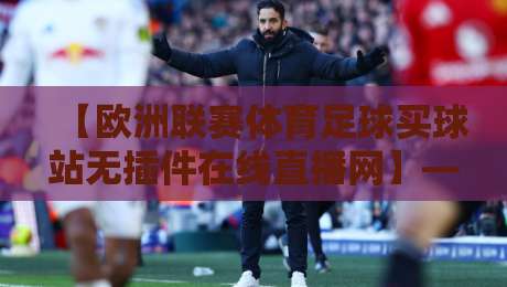 【欧洲联赛体育足球买球站无插件在线直播网】——2026年球迷必备观赛指南 【欧洲联赛体育足球买球站无插件在线直播网】——2026年球迷必备观赛指南