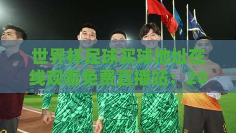世界杯足球买球地址在线观看免费直播站：2026年热门观赛平台推荐【世界杯直播】