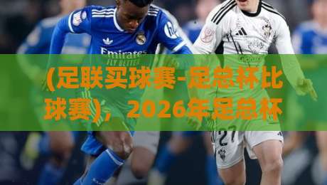(足联买球赛-足总杯比球赛),2026年足总杯竞猜指南:如何理性参与?