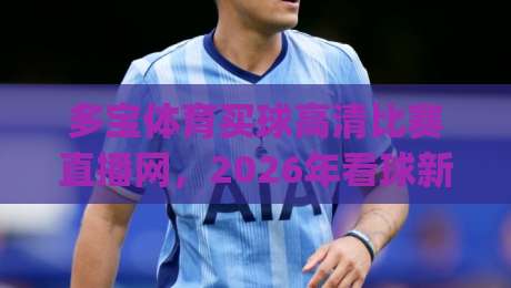 多宝体育买球高清比赛直播网，2026年看球新选择！(多宝体育买球高清比赛直播网)