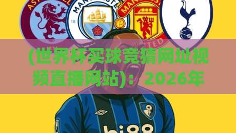 (世界杯买球竞猜网址视频直播网站)：2026年最靠谱的观赛与竞猜指南