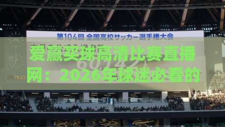 爱赢买球高清比赛直播网：2026年球迷必看的观赛新选择(爱赢买球高清比赛直播网)