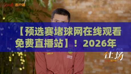 【预选赛堵球网在线观看免费直播站】！2026年观赛正确打开方式