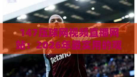 147压球网视频直播网站:2026年最实用的观赛指南(附避坑技巧) 147压球网视频直播网站:2026年最实用的观赛指南(附避坑技巧)