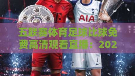 五联赛体育足球比球免费高清观看直播：2026年球迷必备观赛指南（五联赛体育足球比球免费高清观看直播）