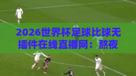 2026世界杯足球比球无插件在线直播网:熬夜看球不卡顿的秘诀全在这儿 2026世界杯足球比球无插件在线直播网:熬夜看球不卡顿的秘诀全在这儿