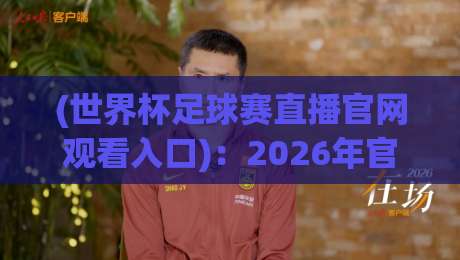 (世界杯足球赛直播官网观看入口)：2026年官方入口、正版平台与高清直播地址全攻略