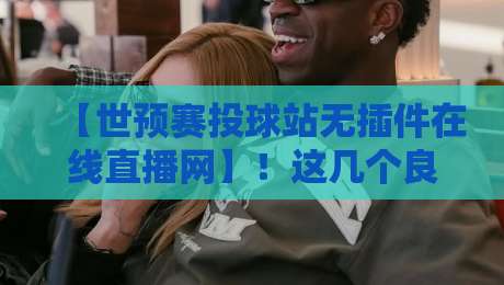 【世预赛投球站无插件在线直播网】！这几个良心平台让你免费看球不卡顿