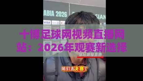 十博足球网视频直播网站:2026年观赛新选择(十博足球网视频直播网站) 十博足球网视频直播网站:2026年观赛新选择(十博足球网视频直播网站)
