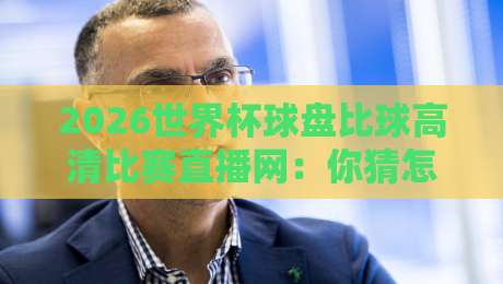 2026世界杯球盘比球高清比赛直播网：你猜怎么着？这才是真球迷的终极观赛指南