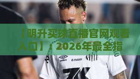 【明升买球直播官网观看入口】: 2026年最全指南与使用心得 【明升买球直播官网观看入口】: 2026年最全指南与使用心得