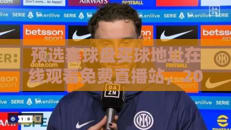 预选赛球盘买球地址在线观看免费直播站，2026年这些坑你踩过吗？