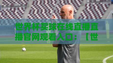 世界杯买球在线直播直播官网观看入口:【世界杯买球】2026年最新观赛攻略与安全渠道 世界杯买球在线直播直播官网观看入口:【世界杯买球】2026年最新观赛攻略与安全渠道