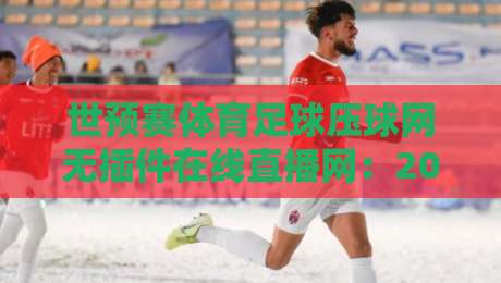 世预赛体育足球压球网无插件在线直播网:2026年球迷必知的观赛新姿势 世预赛体育足球压球网无插件在线直播网:2026年球迷必知的观赛新姿势