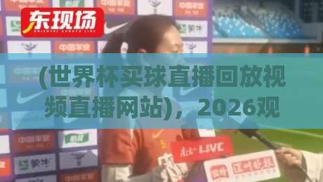 (世界杯买球直播回放视频直播网站)，2026观赛新姿势：不只看球，更要会“追”直播回放