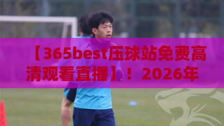 【365best压球站免费高清观看直播】!2026年球赛爱好者必看的观赛神器全解析 【365best压球站免费高清观看直播】!2026年球赛爱好者必看的观赛神器全解析