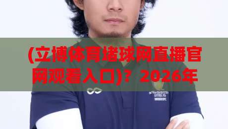 (立博体育堵球网直播官网观看入口)？2026年最新实测入口与避坑指南