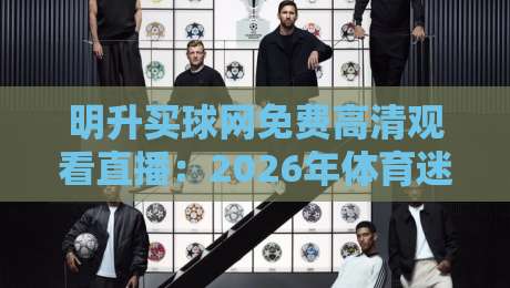 明升买球网免费高清观看直播：2026年体育迷的终极观赛指南（明升买球网）