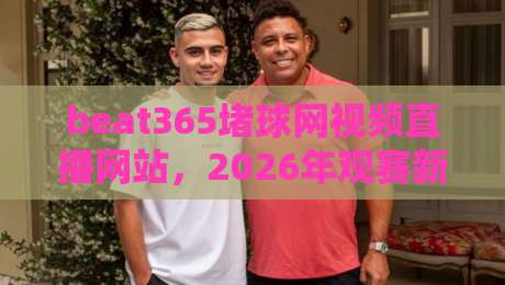 beat365堵球网视频直播网站，2026年观赛新体验！