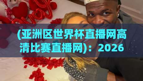 (亚洲区世界杯直播网高清比赛直播网)：2026年世界杯预选赛看球指南