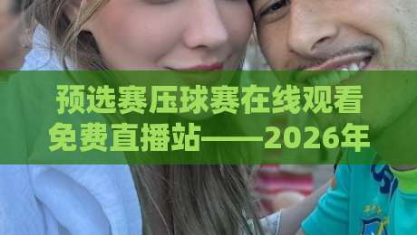 预选赛压球赛在线观看免费直播站——2026年球迷必备的观赛神器,你还在等什么? 预选赛压球赛在线观看免费直播站——2026年球迷必备的观赛神器,你还在等什么?