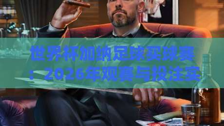 世界杯加纳足球买球赛:2026年观赛与投注实战指南