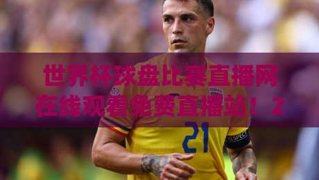 世界杯球盘比赛直播网在线观看免费直播站！2026年观赛新姿势，你get了吗？