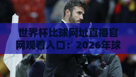 世界杯比球网址直播官网观看入口：2026年球迷必备指南