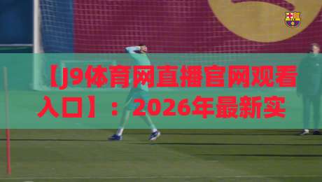 【J9体育网直播官网观看入口】：2026年最新实测指南与避坑建议
